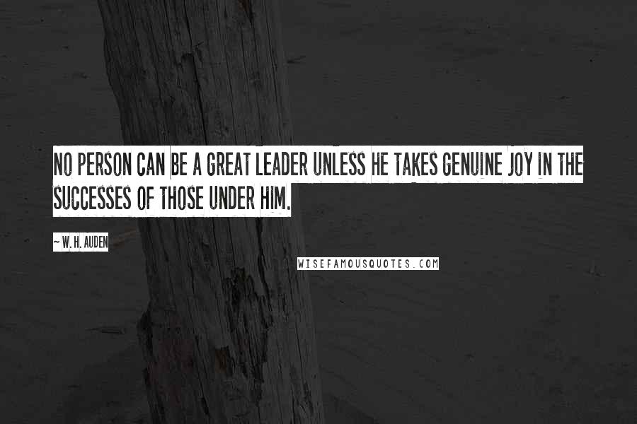 W. H. Auden Quotes: No person can be a great leader unless he takes genuine joy in the successes of those under him.