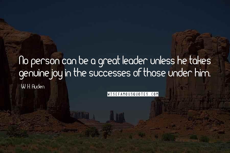 W. H. Auden Quotes: No person can be a great leader unless he takes genuine joy in the successes of those under him.