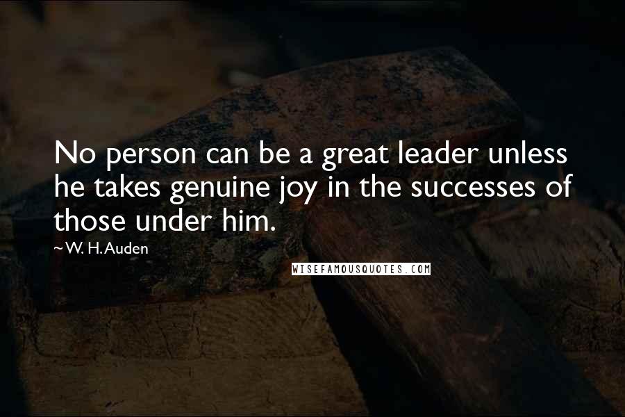 W. H. Auden Quotes: No person can be a great leader unless he takes genuine joy in the successes of those under him.