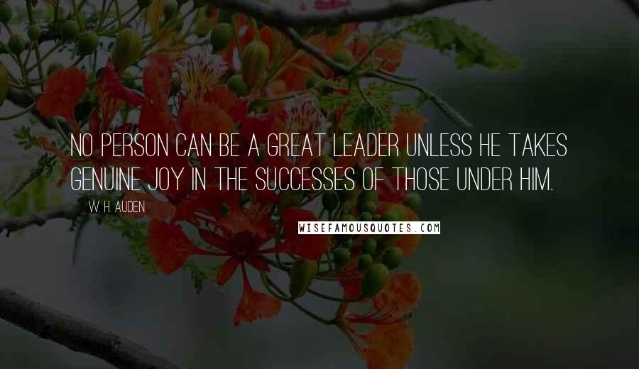 W. H. Auden Quotes: No person can be a great leader unless he takes genuine joy in the successes of those under him.