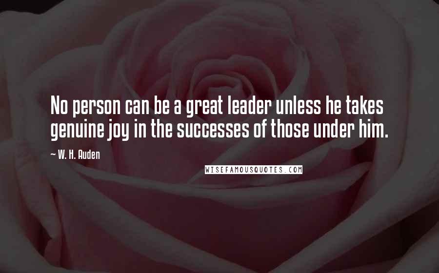 W. H. Auden Quotes: No person can be a great leader unless he takes genuine joy in the successes of those under him.