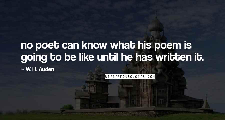 W. H. Auden Quotes: no poet can know what his poem is going to be like until he has written it.