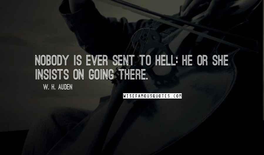 W. H. Auden Quotes: Nobody is ever sent to Hell: he or she insists on going there.
