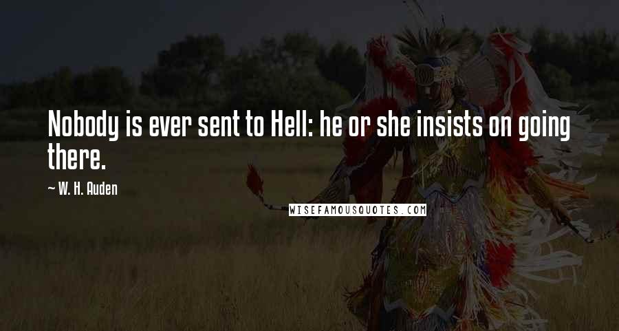 W. H. Auden Quotes: Nobody is ever sent to Hell: he or she insists on going there.