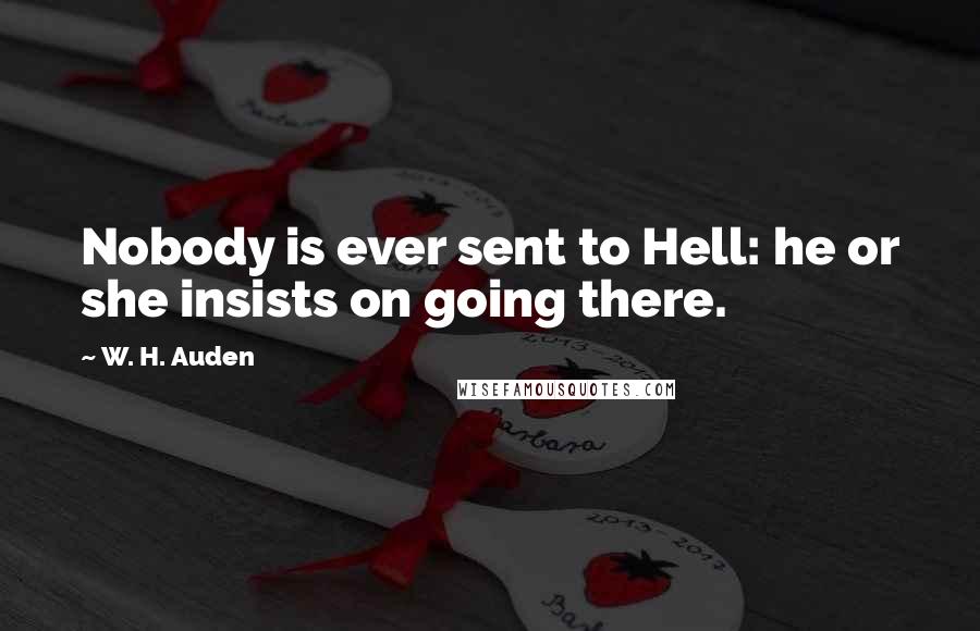 W. H. Auden Quotes: Nobody is ever sent to Hell: he or she insists on going there.