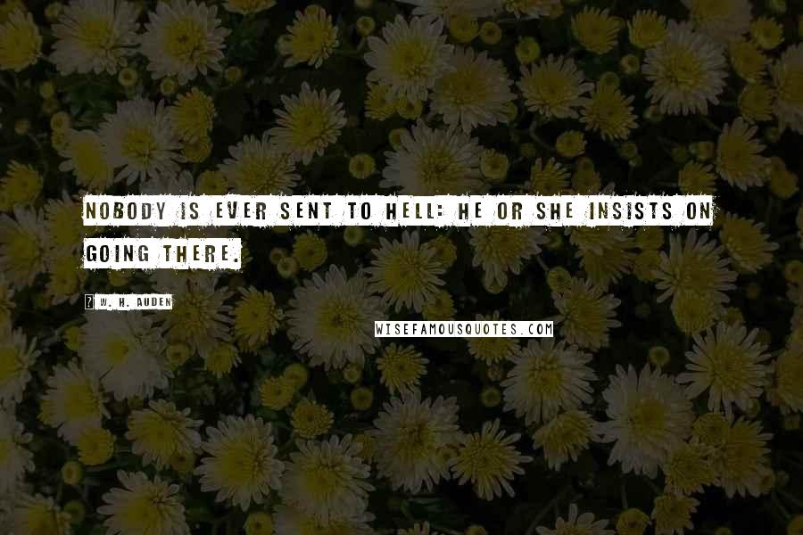 W. H. Auden Quotes: Nobody is ever sent to Hell: he or she insists on going there.