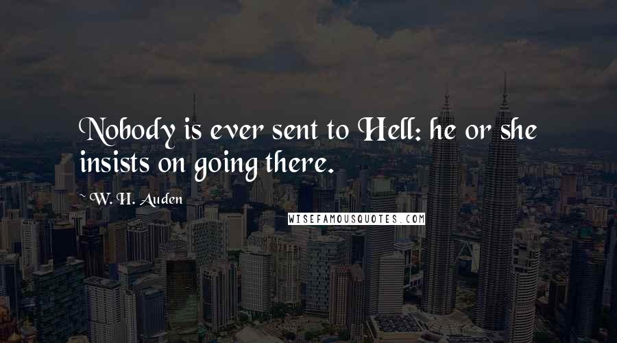 W. H. Auden Quotes: Nobody is ever sent to Hell: he or she insists on going there.
