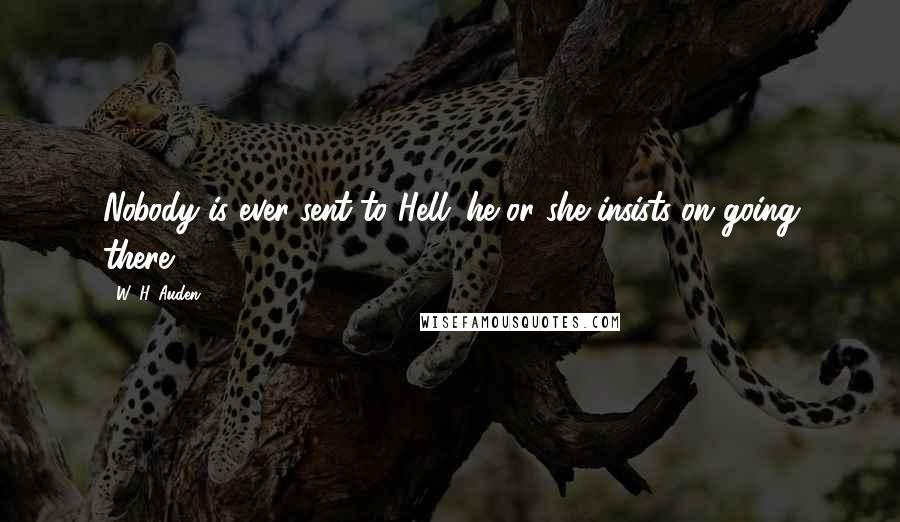 W. H. Auden Quotes: Nobody is ever sent to Hell: he or she insists on going there.