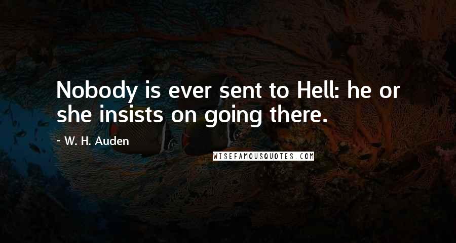 W. H. Auden Quotes: Nobody is ever sent to Hell: he or she insists on going there.