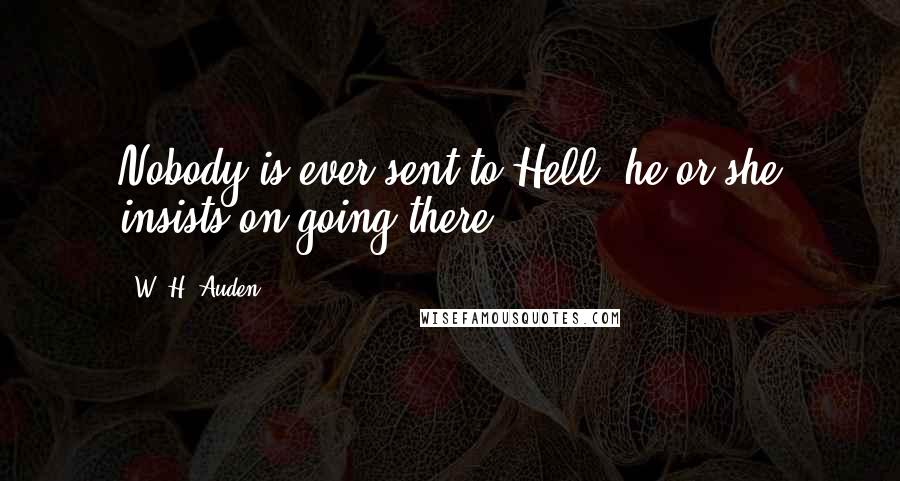 W. H. Auden Quotes: Nobody is ever sent to Hell: he or she insists on going there.