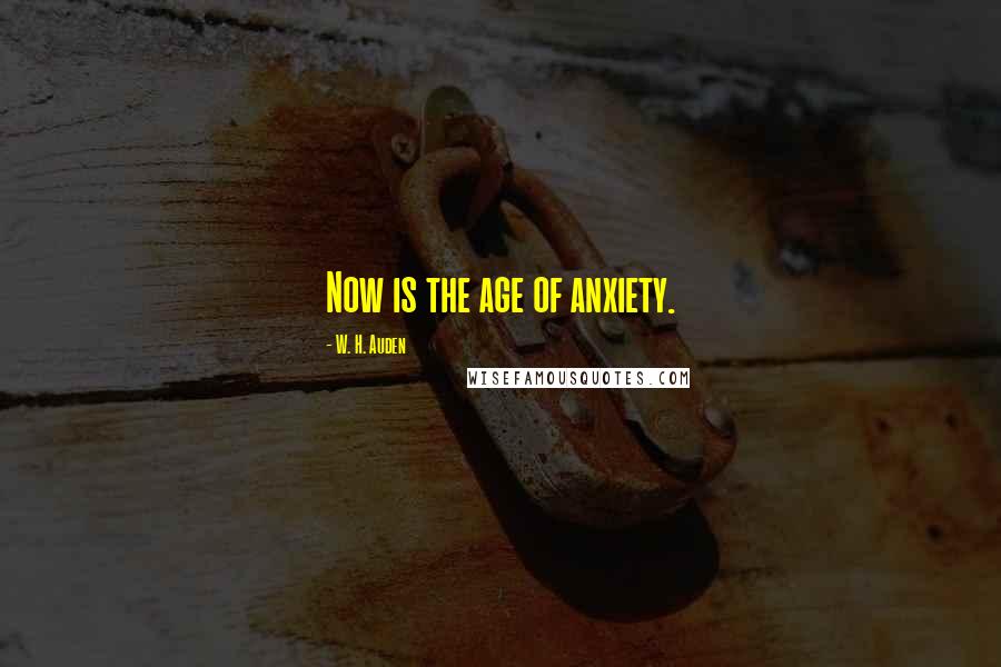 W. H. Auden Quotes: Now is the age of anxiety.