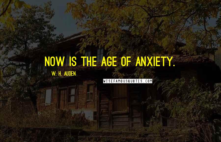 W. H. Auden Quotes: Now is the age of anxiety.