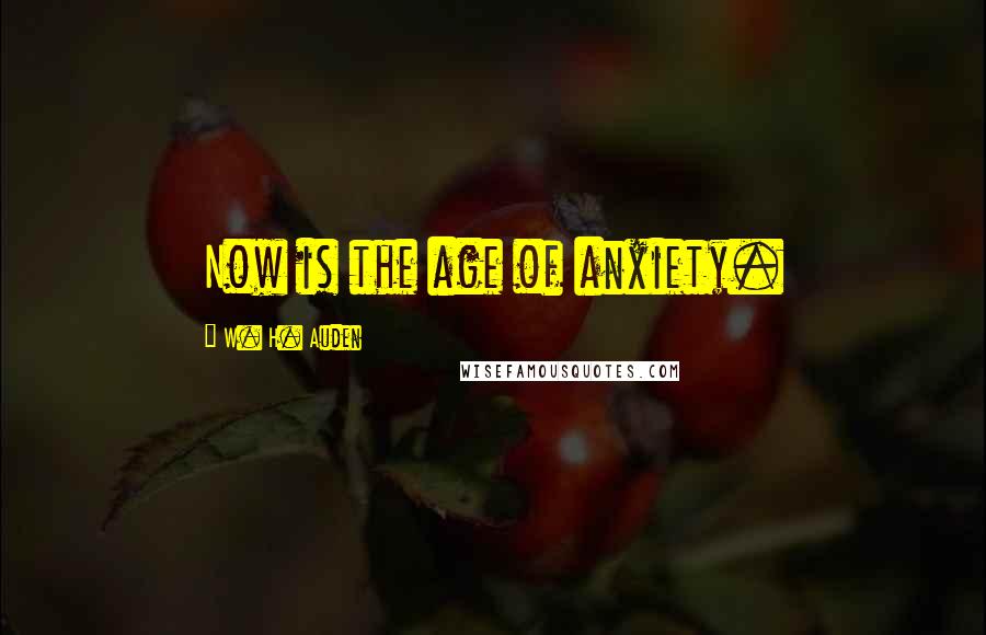 W. H. Auden Quotes: Now is the age of anxiety.