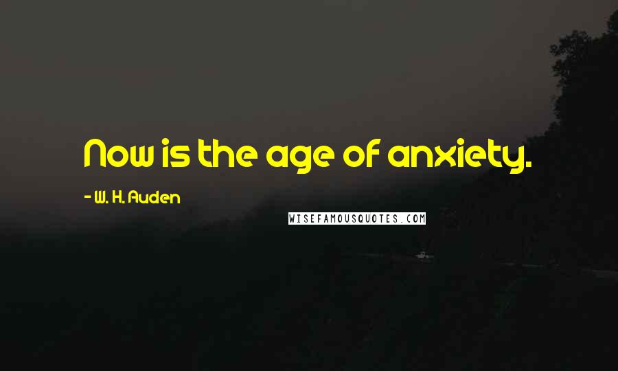 W. H. Auden Quotes: Now is the age of anxiety.