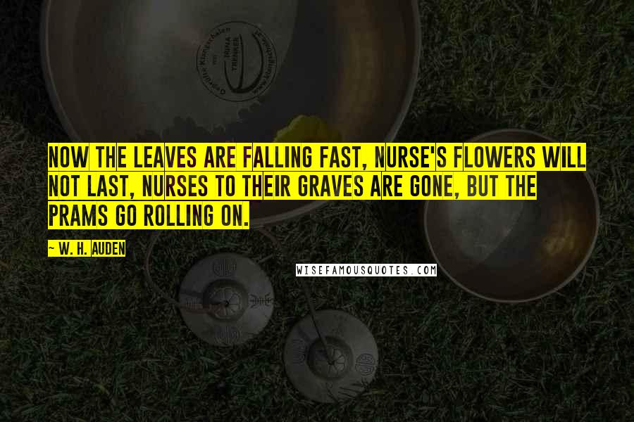 W. H. Auden Quotes: Now the leaves are falling fast, Nurse's flowers will not last, Nurses to their graves are gone, But the prams go rolling on.