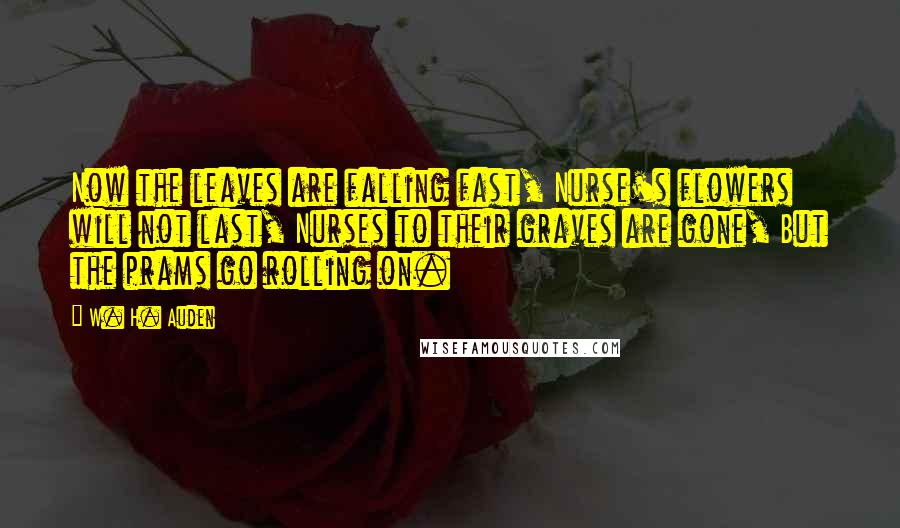 W. H. Auden Quotes: Now the leaves are falling fast, Nurse's flowers will not last, Nurses to their graves are gone, But the prams go rolling on.