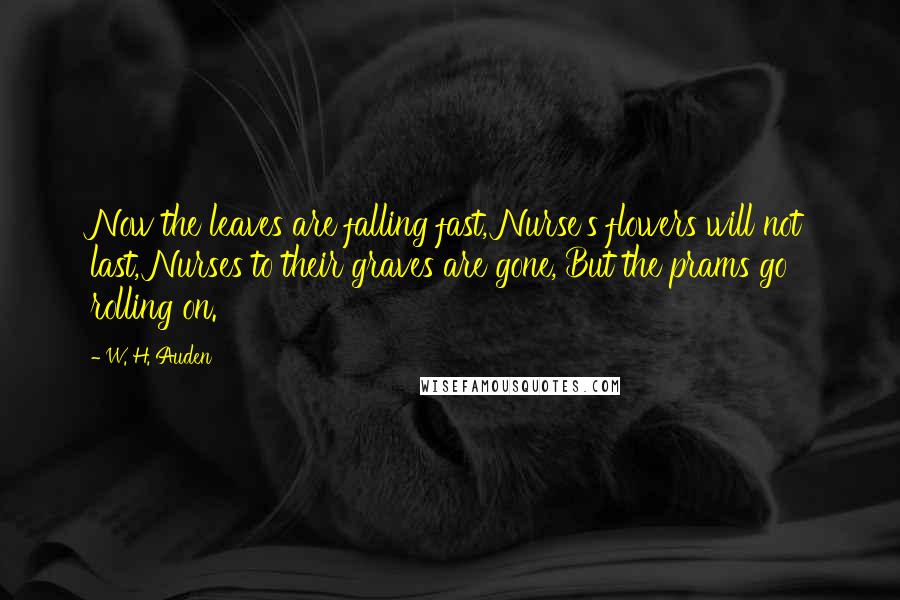 W. H. Auden Quotes: Now the leaves are falling fast, Nurse's flowers will not last, Nurses to their graves are gone, But the prams go rolling on.