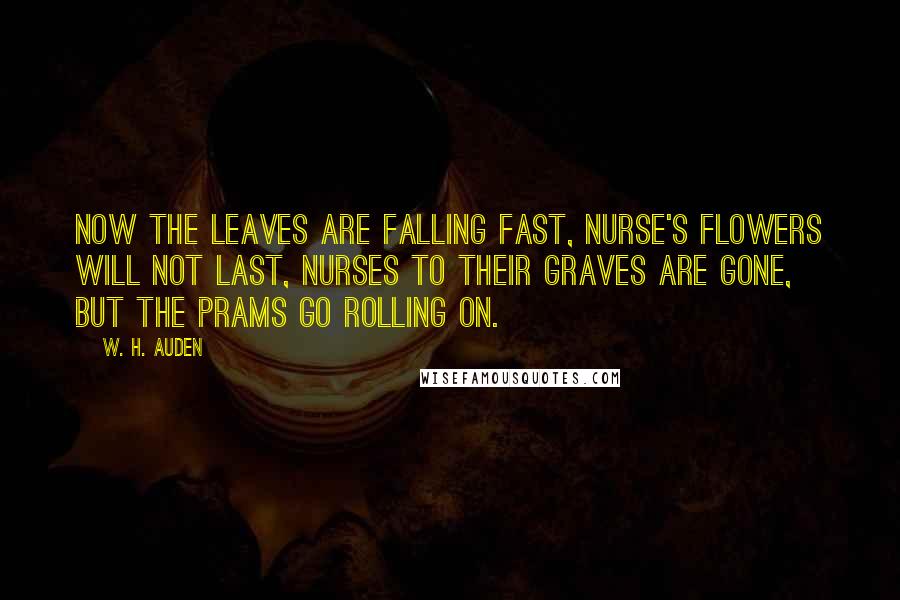 W. H. Auden Quotes: Now the leaves are falling fast, Nurse's flowers will not last, Nurses to their graves are gone, But the prams go rolling on.