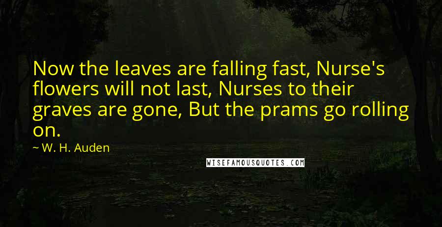 W. H. Auden Quotes: Now the leaves are falling fast, Nurse's flowers will not last, Nurses to their graves are gone, But the prams go rolling on.