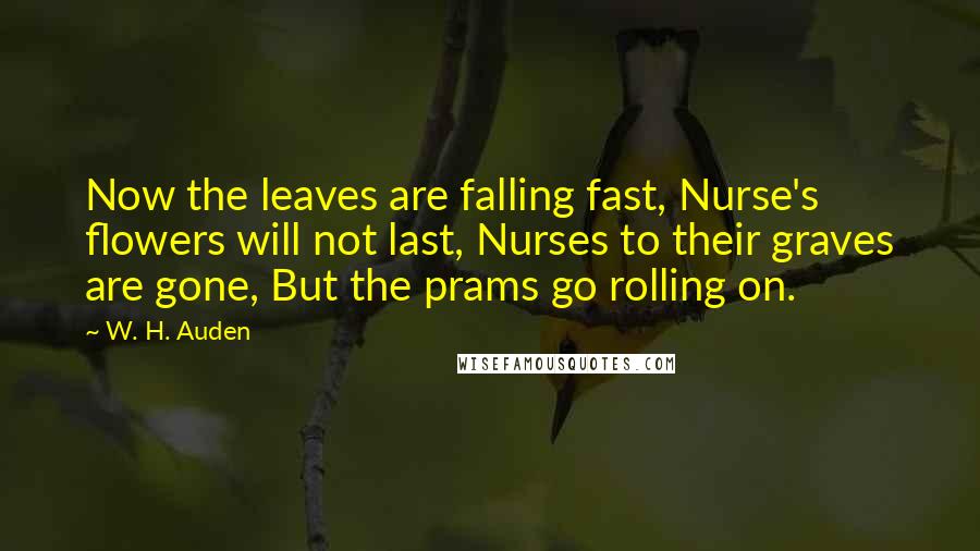 W. H. Auden Quotes: Now the leaves are falling fast, Nurse's flowers will not last, Nurses to their graves are gone, But the prams go rolling on.