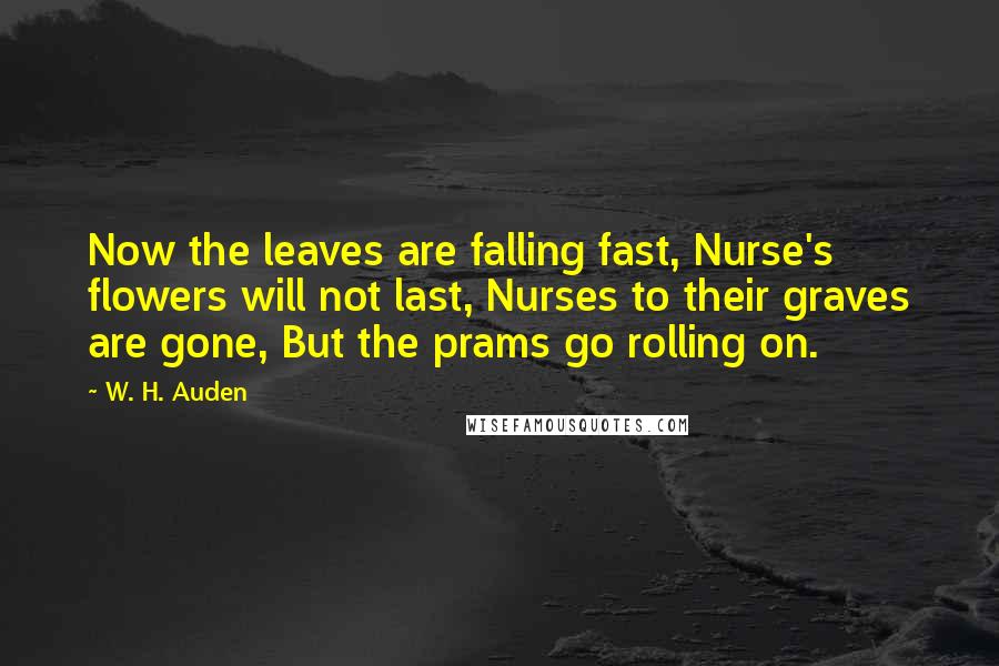 W. H. Auden Quotes: Now the leaves are falling fast, Nurse's flowers will not last, Nurses to their graves are gone, But the prams go rolling on.