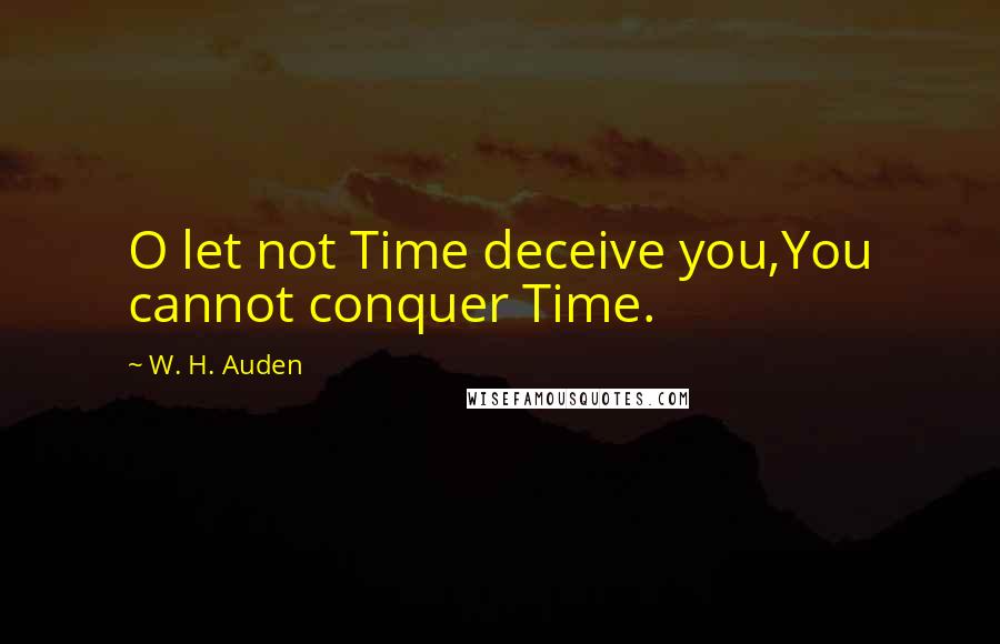 W. H. Auden Quotes: O let not Time deceive you,You cannot conquer Time.