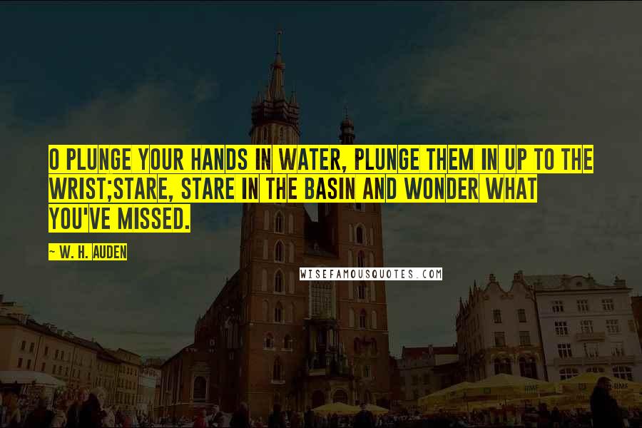 W. H. Auden Quotes: O plunge your hands in water, Plunge them in up to the wrist;Stare, stare in the basin And wonder what you've missed.