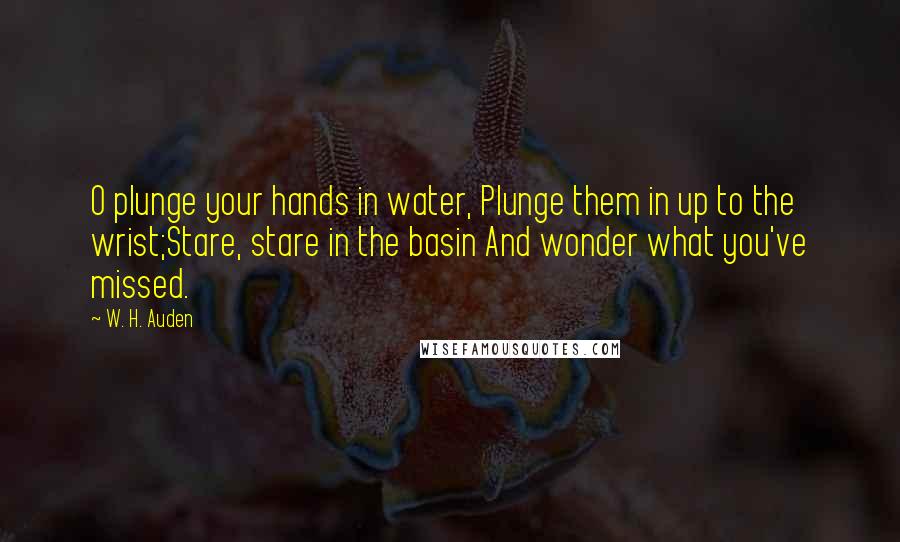 W. H. Auden Quotes: O plunge your hands in water, Plunge them in up to the wrist;Stare, stare in the basin And wonder what you've missed.