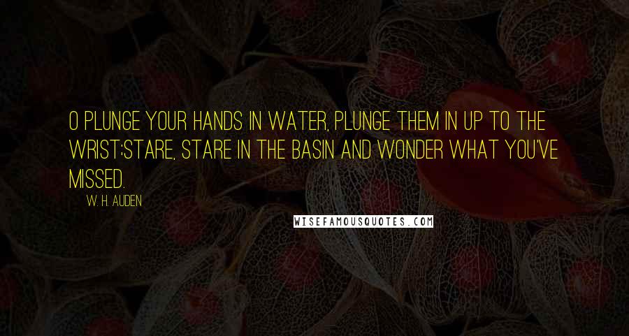 W. H. Auden Quotes: O plunge your hands in water, Plunge them in up to the wrist;Stare, stare in the basin And wonder what you've missed.