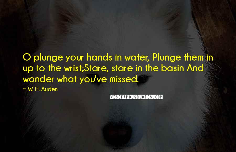 W. H. Auden Quotes: O plunge your hands in water, Plunge them in up to the wrist;Stare, stare in the basin And wonder what you've missed.