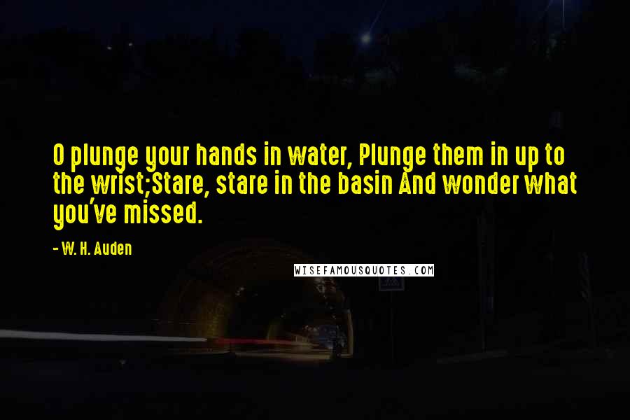 W. H. Auden Quotes: O plunge your hands in water, Plunge them in up to the wrist;Stare, stare in the basin And wonder what you've missed.