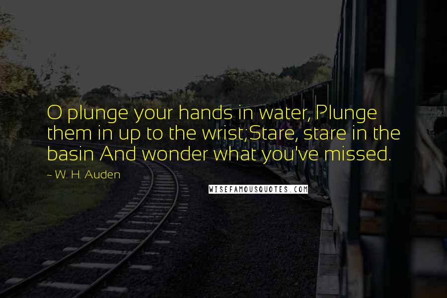 W. H. Auden Quotes: O plunge your hands in water, Plunge them in up to the wrist;Stare, stare in the basin And wonder what you've missed.