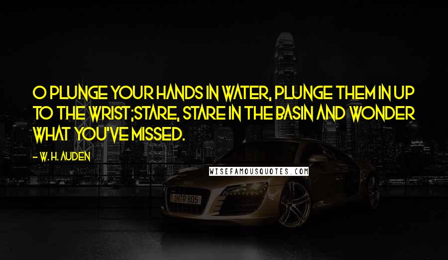 W. H. Auden Quotes: O plunge your hands in water, Plunge them in up to the wrist;Stare, stare in the basin And wonder what you've missed.