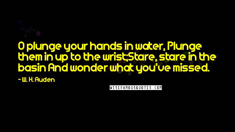 W. H. Auden Quotes: O plunge your hands in water, Plunge them in up to the wrist;Stare, stare in the basin And wonder what you've missed.