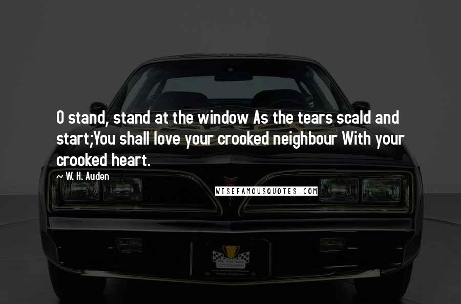 W. H. Auden Quotes: O stand, stand at the window As the tears scald and start;You shall love your crooked neighbour With your crooked heart.