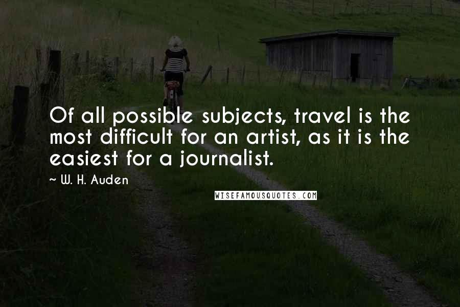 W. H. Auden Quotes: Of all possible subjects, travel is the most difficult for an artist, as it is the easiest for a journalist.