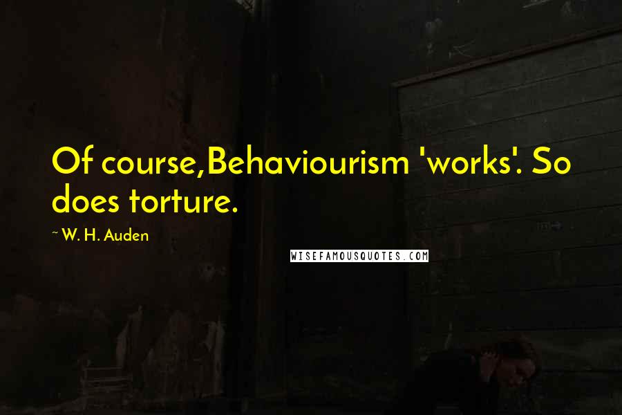 W. H. Auden Quotes: Of course,Behaviourism 'works'. So does torture.