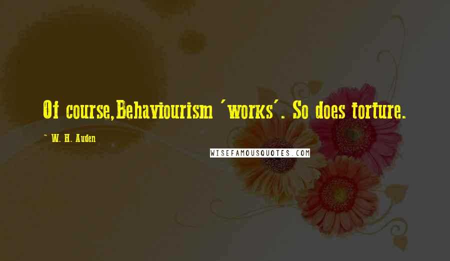 W. H. Auden Quotes: Of course,Behaviourism 'works'. So does torture.