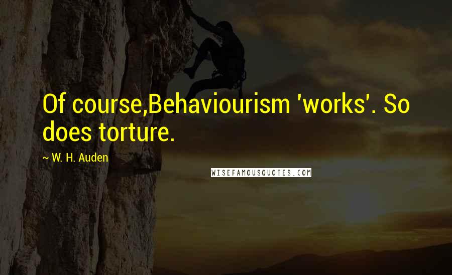 W. H. Auden Quotes: Of course,Behaviourism 'works'. So does torture.
