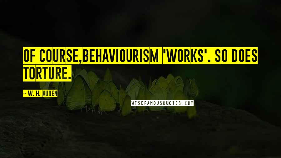 W. H. Auden Quotes: Of course,Behaviourism 'works'. So does torture.