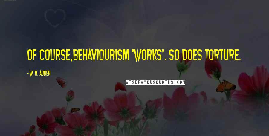 W. H. Auden Quotes: Of course,Behaviourism 'works'. So does torture.