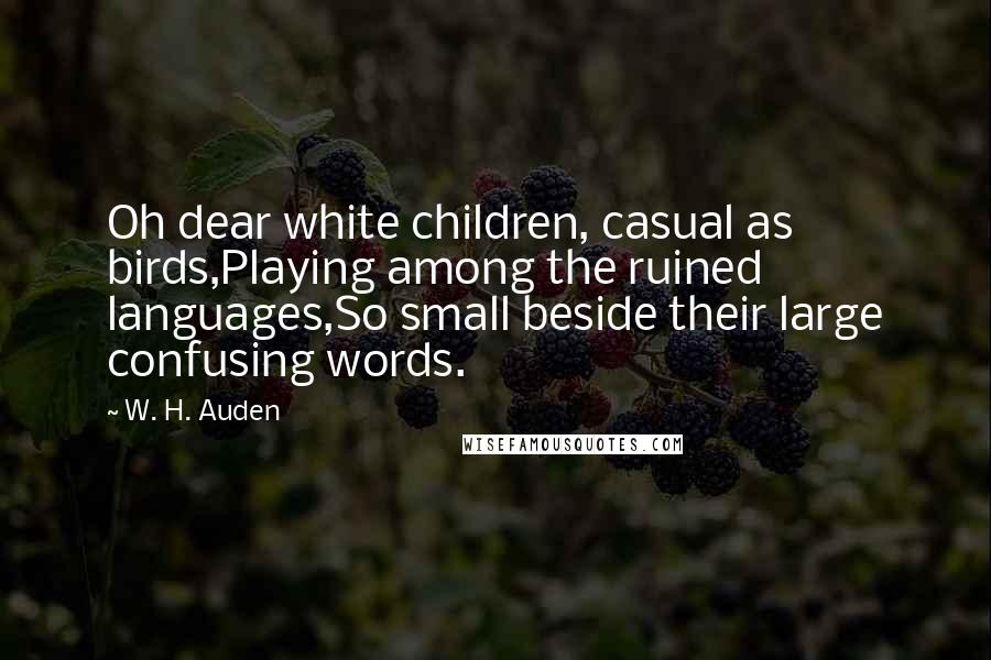 W. H. Auden Quotes: Oh dear white children, casual as birds,Playing among the ruined languages,So small beside their large confusing words.