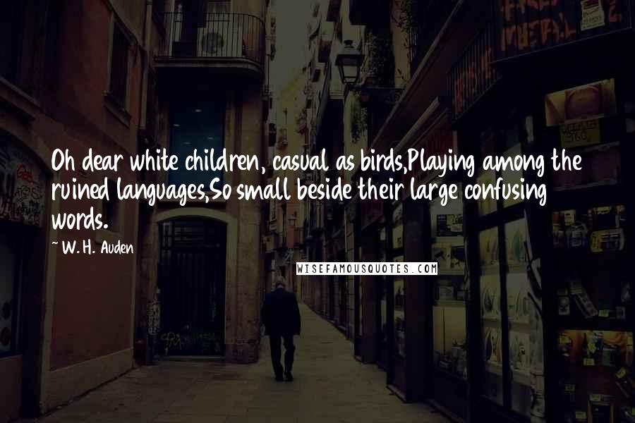 W. H. Auden Quotes: Oh dear white children, casual as birds,Playing among the ruined languages,So small beside their large confusing words.