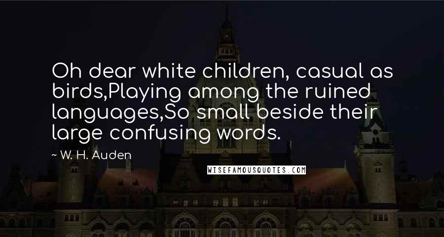 W. H. Auden Quotes: Oh dear white children, casual as birds,Playing among the ruined languages,So small beside their large confusing words.