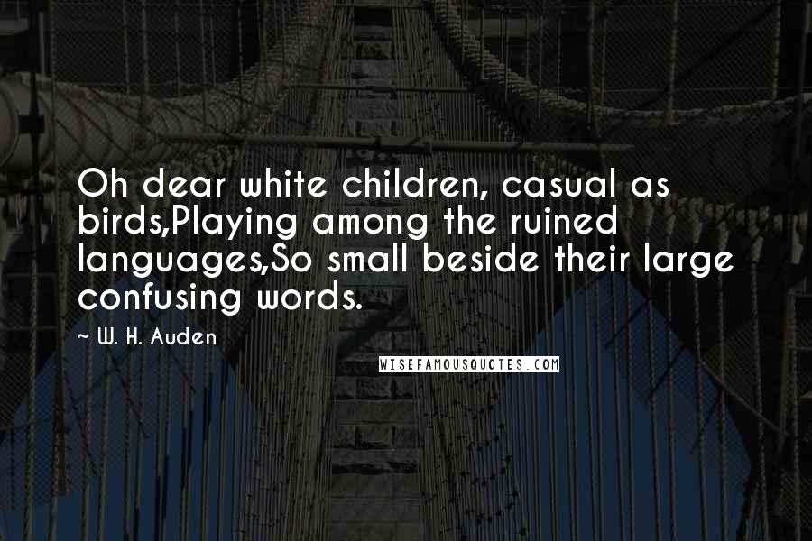 W. H. Auden Quotes: Oh dear white children, casual as birds,Playing among the ruined languages,So small beside their large confusing words.