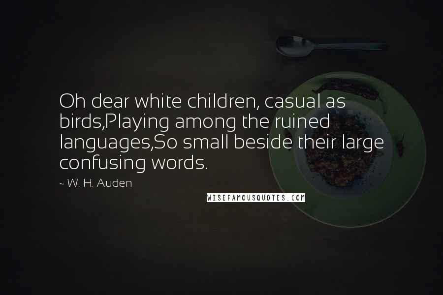 W. H. Auden Quotes: Oh dear white children, casual as birds,Playing among the ruined languages,So small beside their large confusing words.