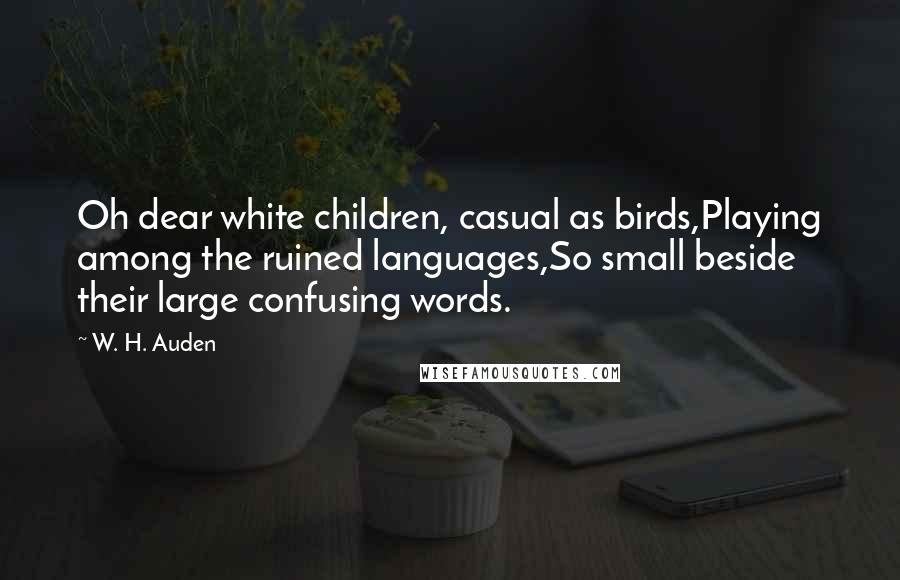 W. H. Auden Quotes: Oh dear white children, casual as birds,Playing among the ruined languages,So small beside their large confusing words.