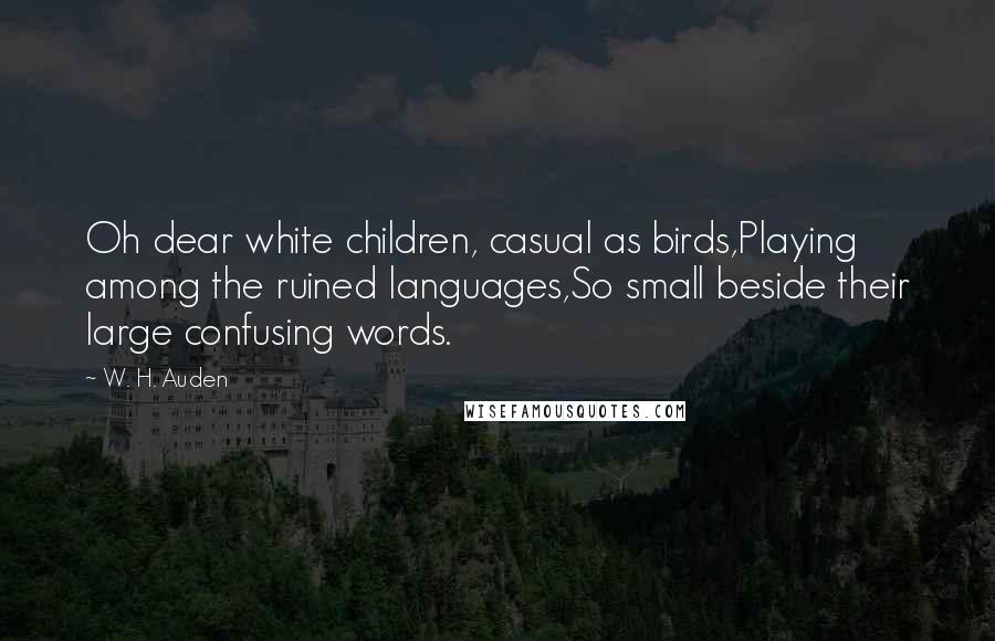 W. H. Auden Quotes: Oh dear white children, casual as birds,Playing among the ruined languages,So small beside their large confusing words.