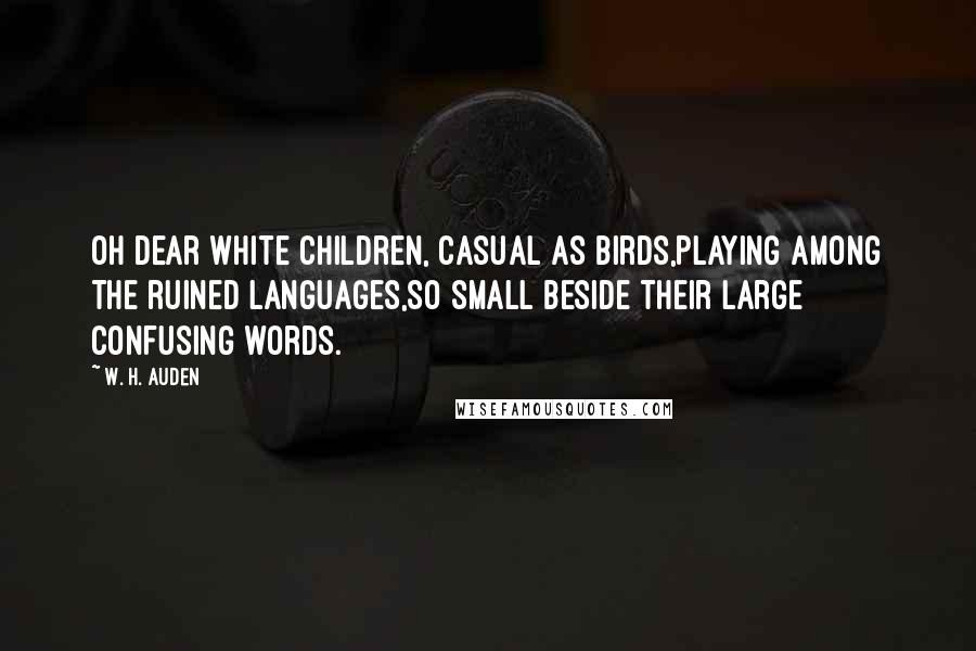 W. H. Auden Quotes: Oh dear white children, casual as birds,Playing among the ruined languages,So small beside their large confusing words.