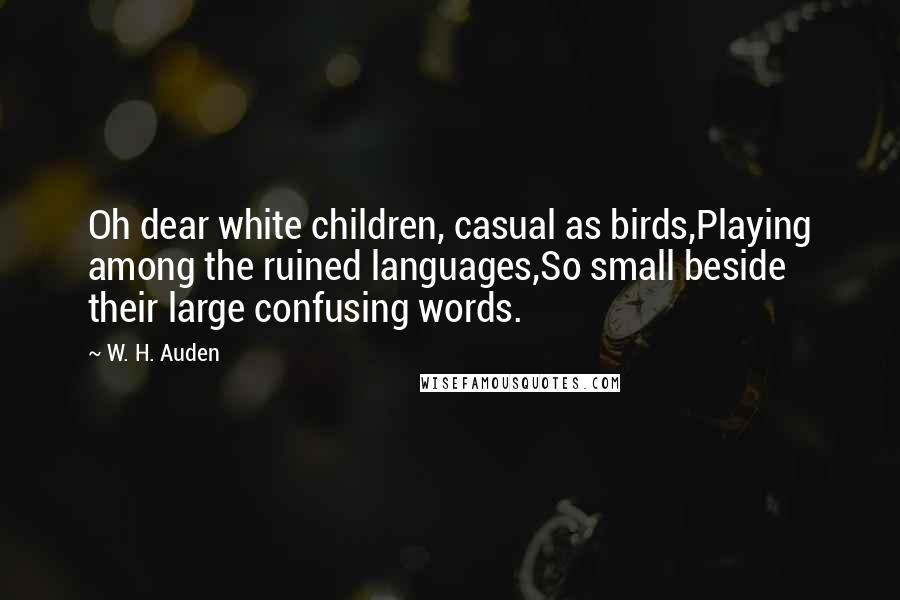 W. H. Auden Quotes: Oh dear white children, casual as birds,Playing among the ruined languages,So small beside their large confusing words.